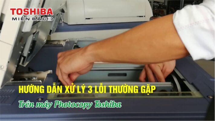Hướng dẫn xử lý nhanh 3 lỗi thường gặp trên máy photocopy Toshiba